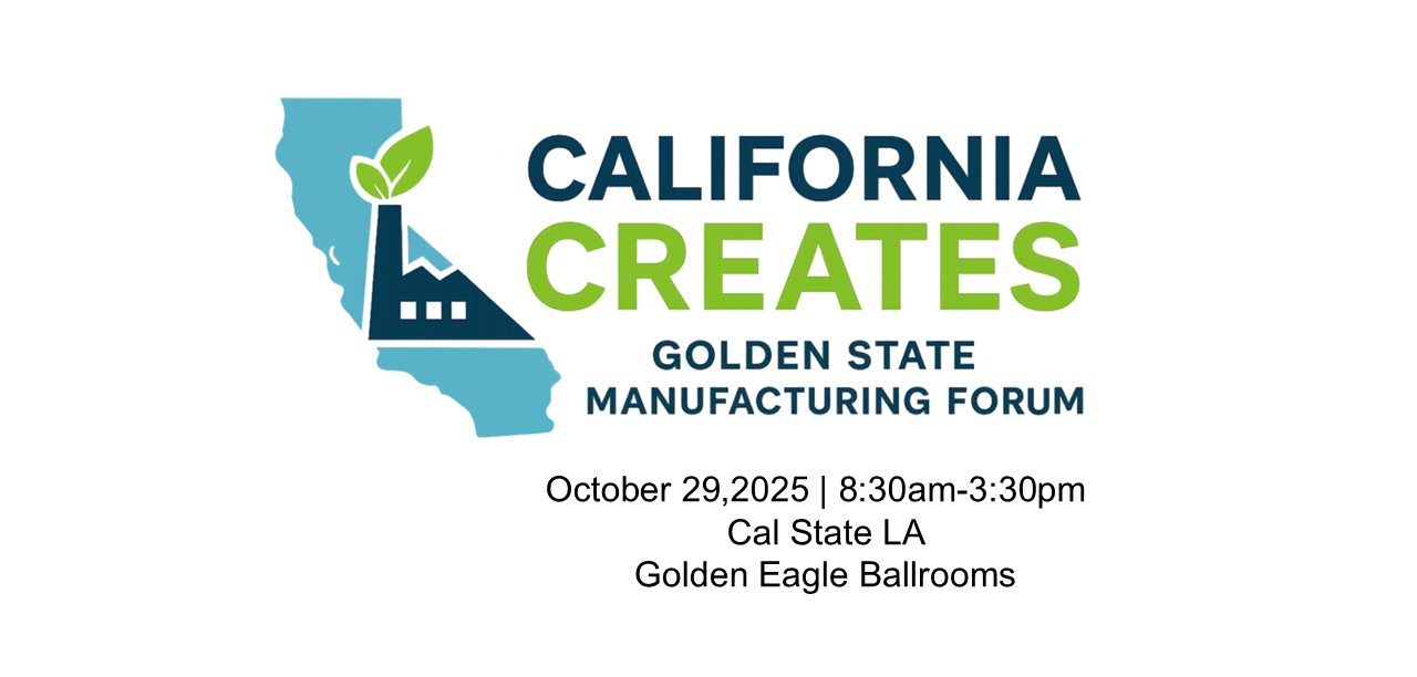 California Creates Golden State Manufacturing Forum October 29, 2025 | 8:30am - 3:30pm CSLA Golden Eagle Ballrooms